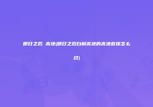 明日之后 高地(明日之后白树高地的高地救援怎么过)