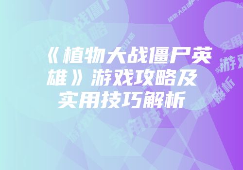 《植物大战僵尸英雄》游戏攻略及实用技巧解析