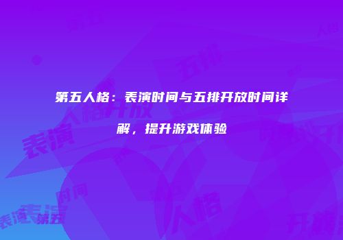 第五人格：表演时间与五排开放时间详解，提升游戏体验