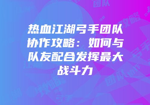 热血江湖弓手团队协作攻略：如何与队友配合发挥最大战斗力