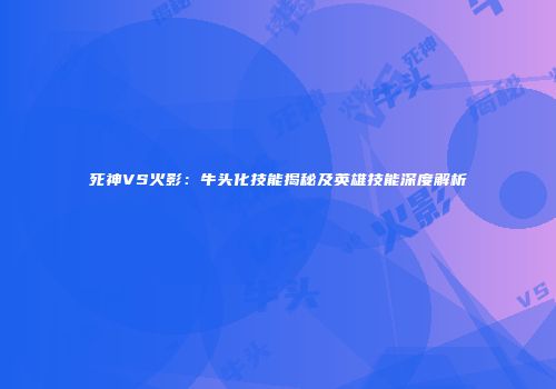 死神VS火影：牛头化技能揭秘及英雄技能深度解析
