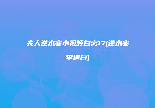 夫人逆水寒小视频白离17(逆水寒李追白)