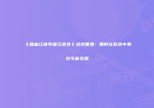 《热血江湖琴啸江湖女》经济管理：如何在游戏中有效节省资源