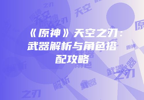 《原神》天空之刃：武器解析与角色搭配攻略