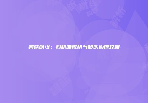 碧蓝航线：科研船解析与舰队构建攻略