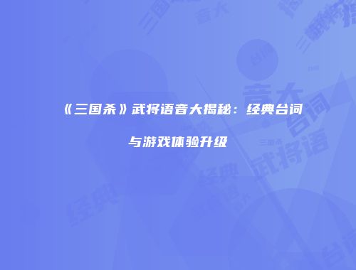 《三国杀》武将语音大揭秘：经典台词与游戏体验升级