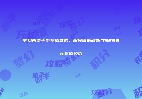 梦幻西游手游充值攻略：积分体系解析与3298元充值技巧