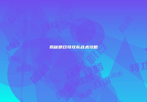 揭秘明日特攻队战术攻略