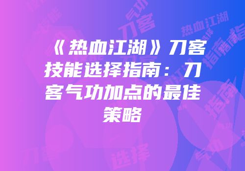 《热血江湖》刀客技能选择指南：刀客气功加点的最佳策略