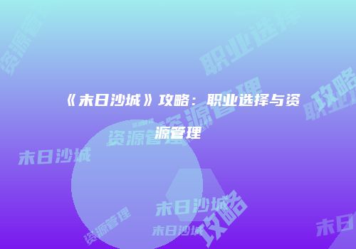 《末日沙城》攻略：职业选择与资源管理