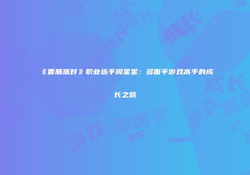 《香肠派对》职业选手周星星：多面手游戏高手的成长之路
