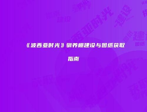 《波西亚时光》驯养棚建设与图纸获取指南
