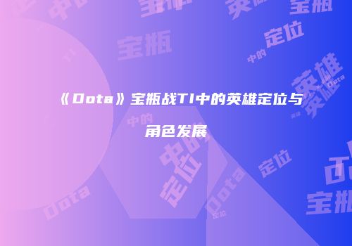 《Dota》宝瓶战TI中的英雄定位与角色发展