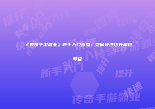 《传奇手游霸业》新手入门指南：如何快速提升角色等级