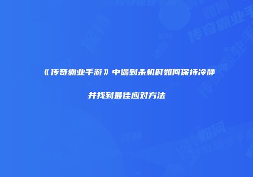 《传奇霸业手游》中遇到杀机时如何保持冷静并找到最佳应对方法