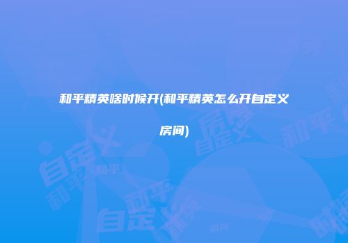 和平精英啥时候开(和平精英怎么开自定义房间)