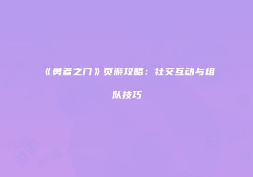 《勇者之门》页游攻略：社交互动与组队技巧