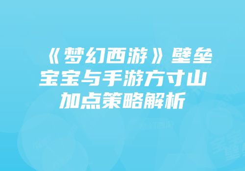 《梦幻西游》壁垒宝宝与手游方寸山加点策略解析