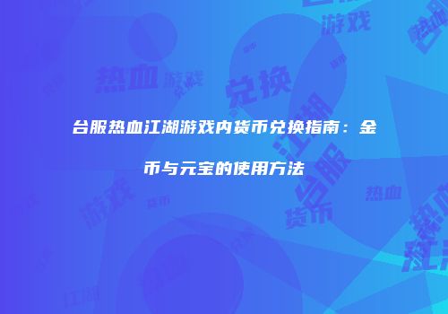 台服热血江湖游戏内货币兑换指南：金币与元宝的使用方法
