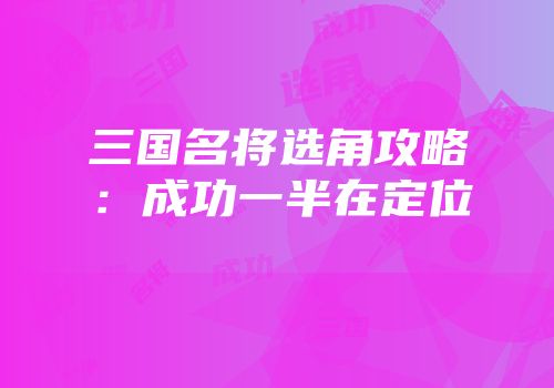 三国名将选角攻略：成功一半在定位