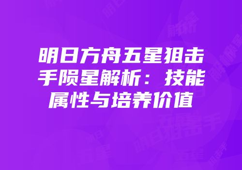 明日方舟五星狙击手陨星解析：技能属性与培养价值