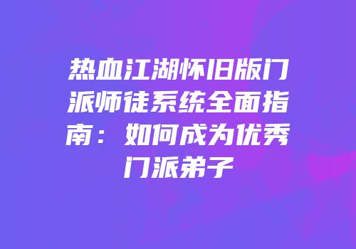 热血江湖怀旧版门派师徒系统全面指南：如何成为优秀门派弟子