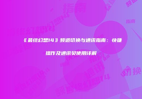 《最终幻想14》频道切换与通讯指南：快捷操作及通讯贝使用详解