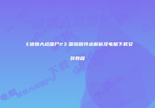 《植物大战僵尸2》国际版特点解析及电脑下载安装教程