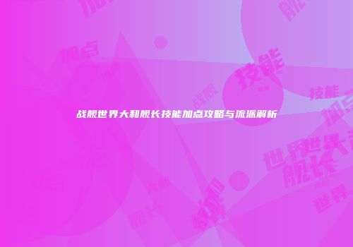 战舰世界大和舰长技能加点攻略与流派解析