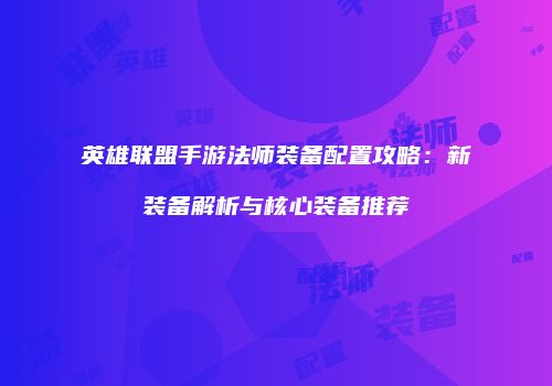 英雄联盟手游法师装备配置攻略：新装备解析与核心装备推荐