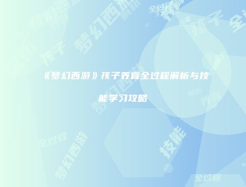 《梦幻西游》孩子养育全过程解析与技能学习攻略