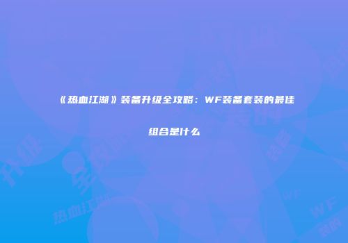 《热血江湖》装备升级全攻略：WF装备套装的最佳组合是什么