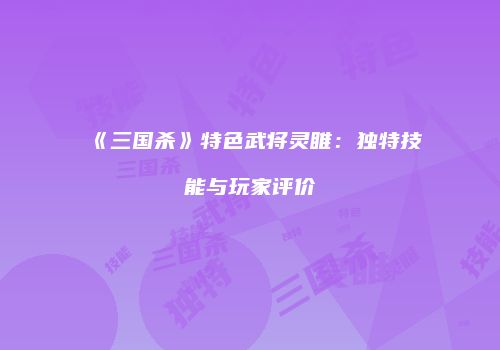 《三国杀》特色武将灵睢：独特技能与玩家评价