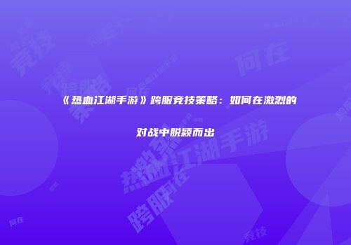 《热血江湖手游》跨服竞技策略：如何在激烈的对战中脱颖而出