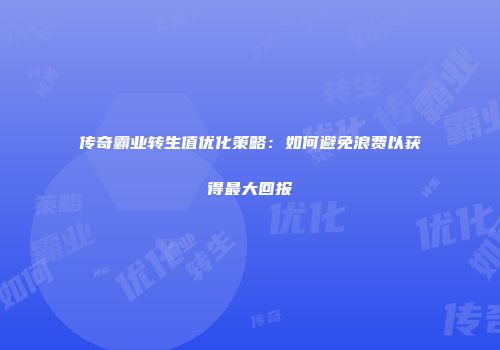 传奇霸业转生值优化策略：如何避免浪费以获得最大回报