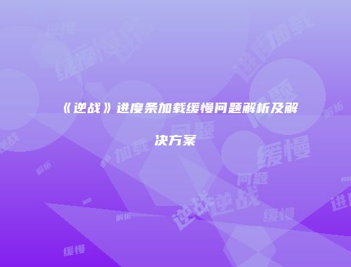 《逆战》进度条加载缓慢问题解析及解决方案