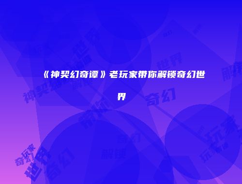《神契幻奇谭》老玩家带你解锁奇幻世界