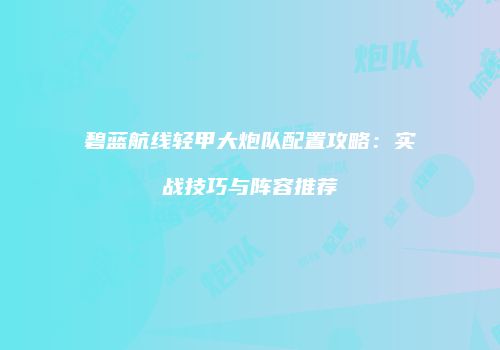 碧蓝航线轻甲大炮队配置攻略：实战技巧与阵容推荐