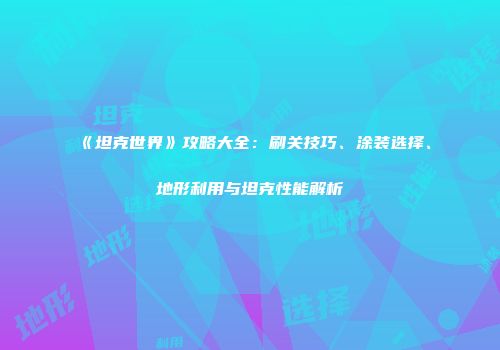 《坦克世界》攻略大全：刷关技巧、涂装选择、地形利用与坦克性能解析