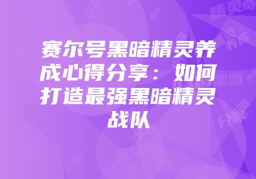 赛尔号黑暗精灵养成心得分享：如何打造最强黑暗精灵战队