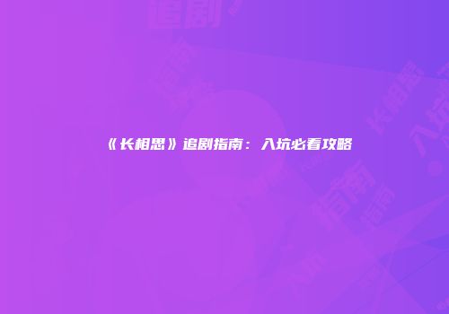 《长相思》追剧指南：入坑必看攻略