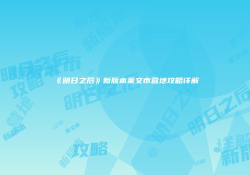 《明日之后》新版本莱文市营地攻略详解