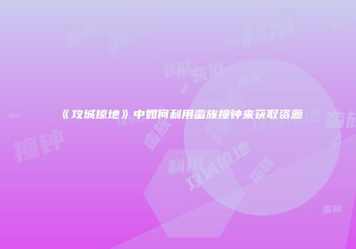 《攻城掠地》中如何利用蛮族撞钟来获取资源