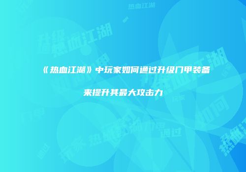 《热血江湖》中玩家如何通过升级门甲装备来提升其最大攻击力