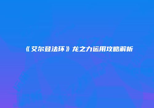 《艾尔登法环》龙之力运用攻略解析