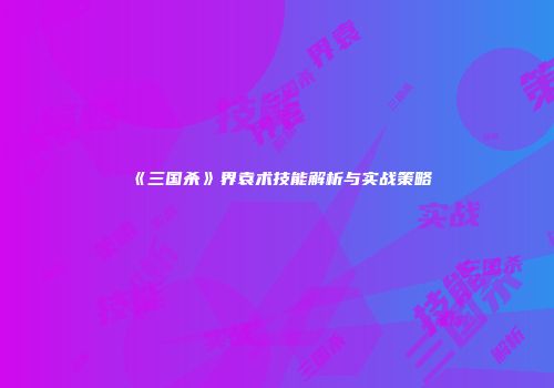 《三国杀》界袁术技能解析与实战策略