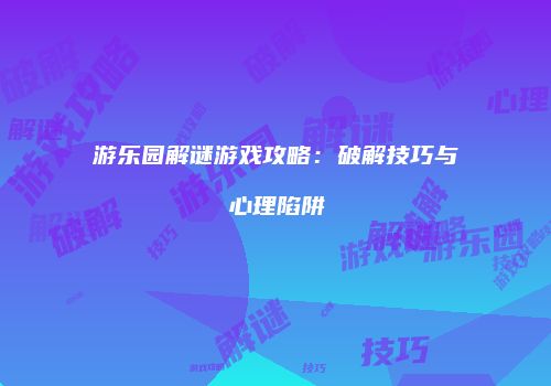 游乐园解谜游戏攻略：破解技巧与心理陷阱