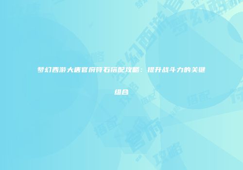 梦幻西游大唐官府符石搭配攻略：提升战斗力的关键组合