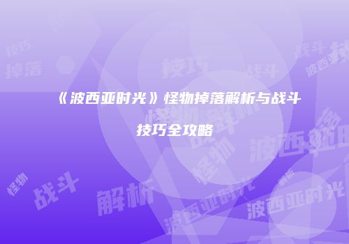 《波西亚时光》怪物掉落解析与战斗技巧全攻略