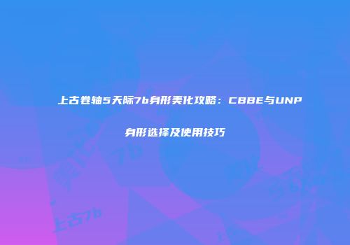 上古卷轴5天际7b身形美化攻略：CBBE与UNP身形选择及使用技巧